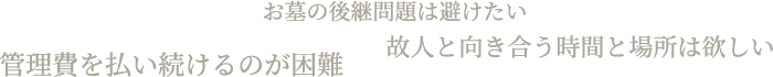 お墓の後継問題は避けたい 故人と向き合う時間と場所は欲しい 管理費を払い続けるのが困難